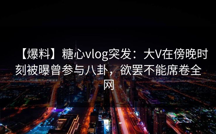 【爆料】糖心vlog突发：大V在傍晚时刻被曝曾参与八卦，欲罢不能席卷全网