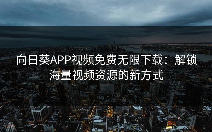 向日葵APP视频免费无限下载:解锁海量视频资源的新方式 向日葵APP视频免费无限下载:解锁海量视频资源的新方式