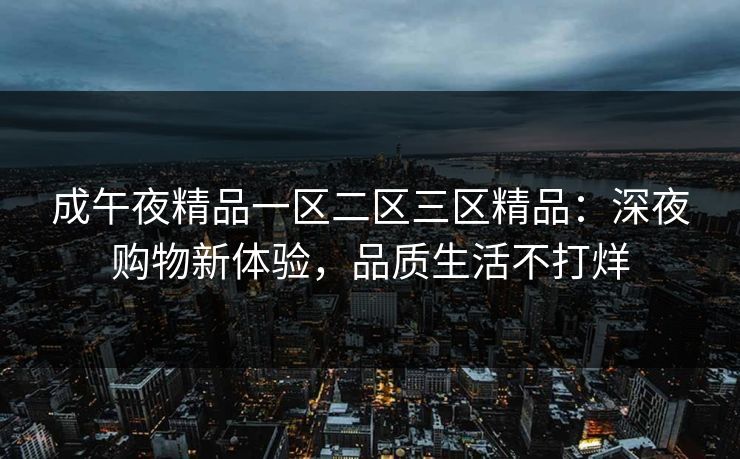 成午夜精品一区二区三区精品：深夜购物新体验，品质生活不打烊