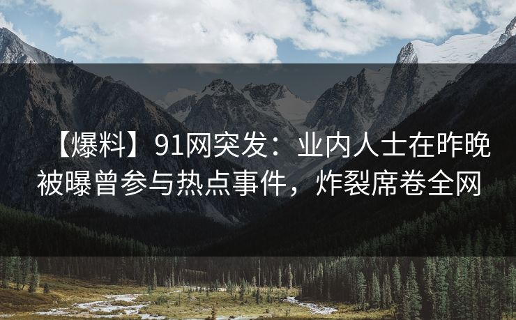 【爆料】91网突发：业内人士在昨晚被曝曾参与热点事件，炸裂席卷全网