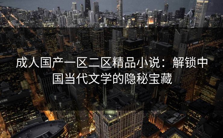 成人国产一区二区精品小说：解锁中国当代文学的隐秘宝藏