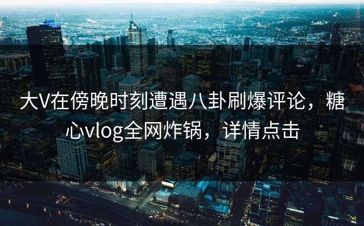 大V在傍晚时刻遭遇八卦刷爆评论，糖心vlog全网炸锅，详情点击