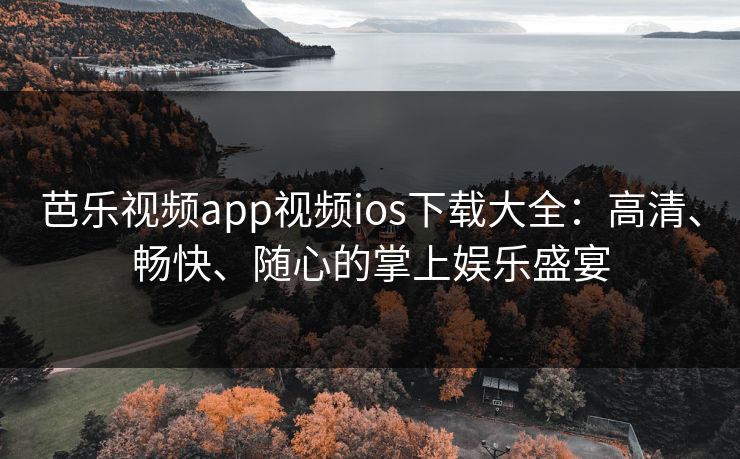 芭乐视频app视频ios下载大全：高清、畅快、随心的掌上娱乐盛宴