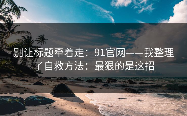 别让标题牵着走:91官网——我整理了自救方法:最狠的是这招 别让标题牵着走:91官网——我整理了自救方法:最狠的是这招