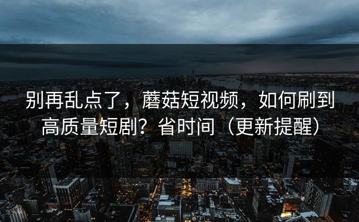 别再乱点了，蘑菇短视频，如何刷到高质量短剧？省时间（更新提醒）