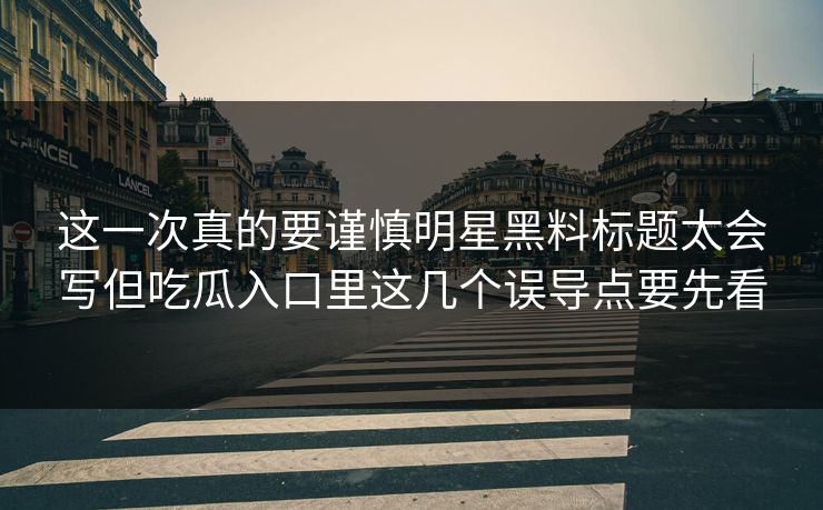 这一次真的要谨慎明星黑料标题太会写但吃瓜入口里这几个误导点要先看 这一次真的要谨慎明星黑料标题太会写但吃瓜入口里这几个误导点要先看