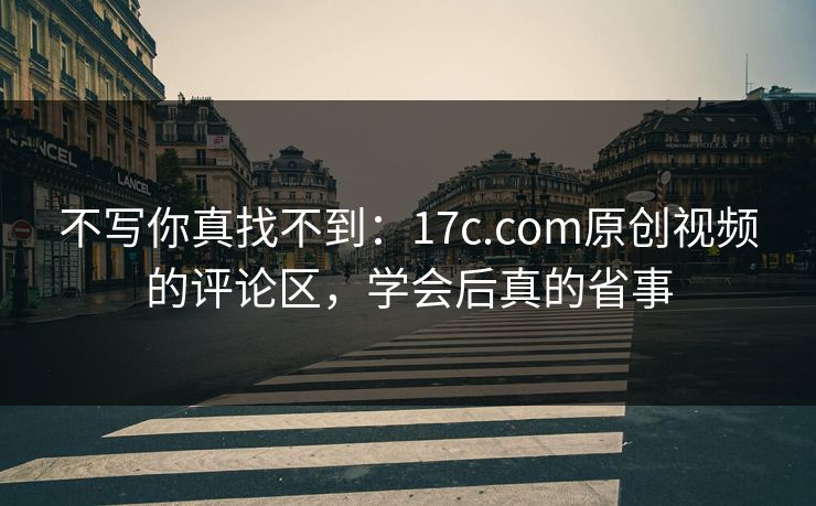 不写你真找不到：17c.com原创视频的评论区，学会后真的省事