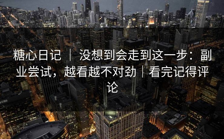 糖心日记 ｜ 没想到会走到这一步：副业尝试，越看越不对劲｜看完记得评论