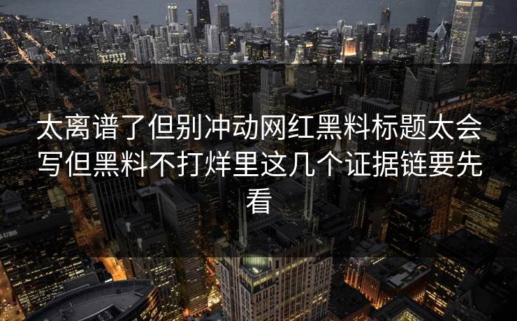 太离谱了但别冲动网红黑料标题太会写但黑料不打烊里这几个证据链要先看