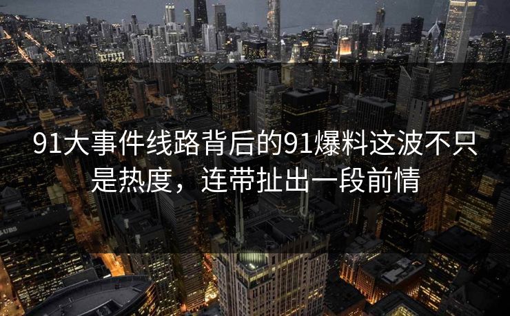 91大事件线路背后的91爆料这波不只是热度,连带扯出一段前情 91大事件线路背后的91爆料这波不只是热度,连带扯出一段前情